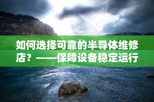 如何选择可靠的半导体维修店？——保障设备稳定运行的智慧之选