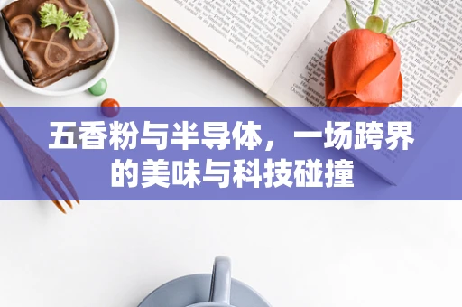 五香粉与半导体，一场跨界的美味与科技碰撞