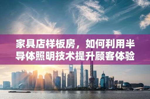 家具店样板房，如何利用半导体照明技术提升顾客体验？