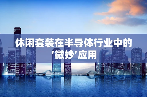 休闲套装在半导体行业中的‘微妙’应用