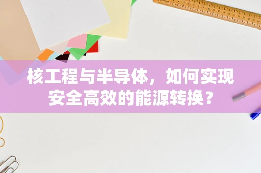 核工程与半导体，如何实现安全高效的能源转换？