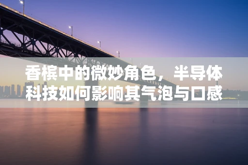 香槟中的微妙角色，半导体科技如何影响其气泡与口感？