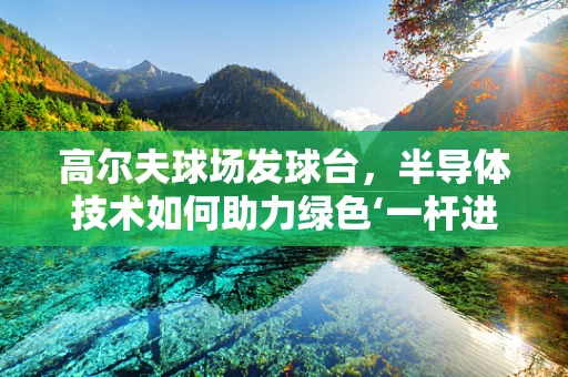 高尔夫球场发球台，半导体技术如何助力绿色‘一杆进洞’？