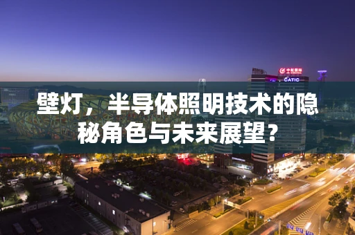 壁灯，半导体照明技术的隐秘角色与未来展望？