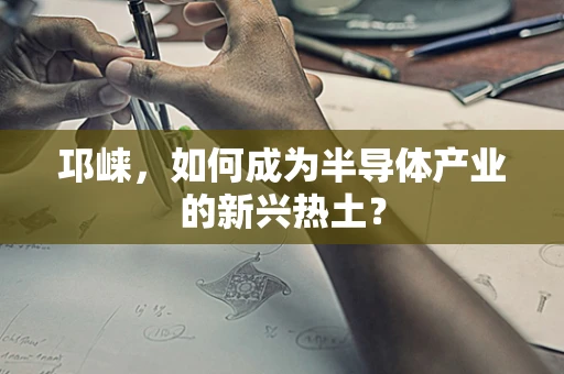 邛崃，如何成为半导体产业的新兴热土？