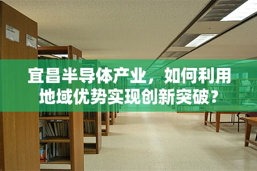 宜昌半导体产业，如何利用地域优势实现创新突破？