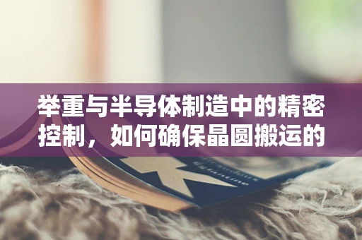 举重与半导体制造中的精密控制，如何确保晶圆搬运的零失误？