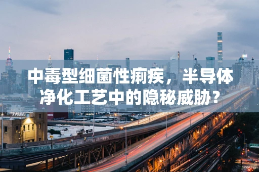 中毒型细菌性痢疾，半导体净化工艺中的隐秘威胁？