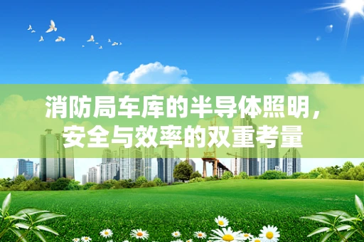 消防局车库的半导体照明，安全与效率的双重考量