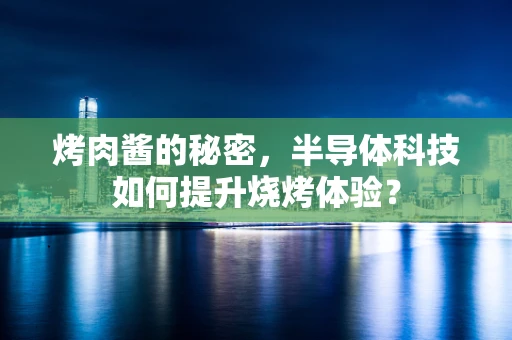 烤肉酱的秘密，半导体科技如何提升烧烤体验？