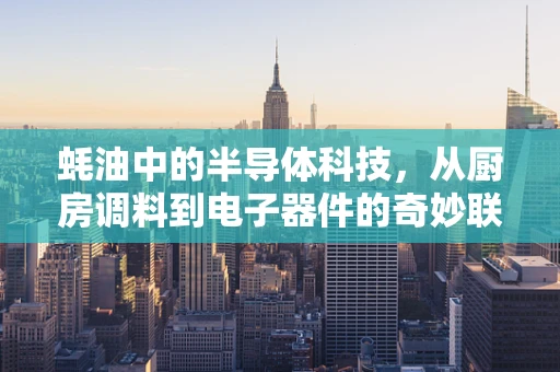 蚝油中的半导体科技，从厨房调料到电子器件的奇妙联系？