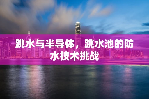 跳水与半导体，跳水池的防水技术挑战