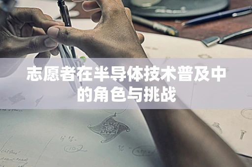 志愿者在半导体技术普及中的角色与挑战