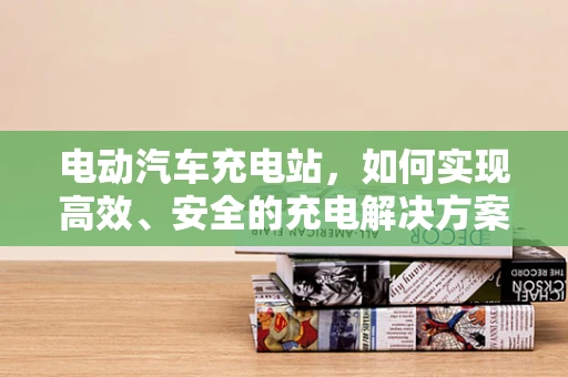 电动汽车充电站，如何实现高效、安全的充电解决方案？