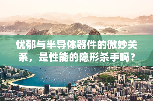 忧郁与半导体器件的微妙关系，是性能的隐形杀手吗？