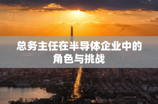总务主任在半导体企业中的角色与挑战