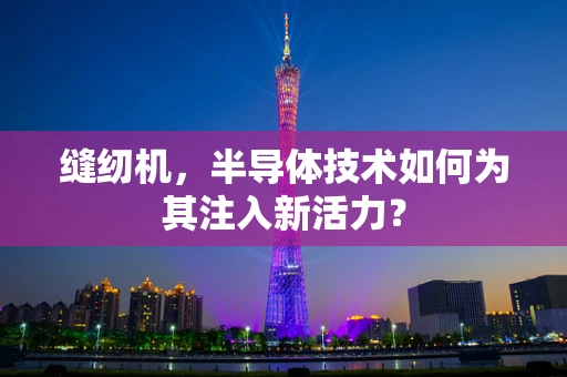 缝纫机，半导体技术如何为其注入新活力？