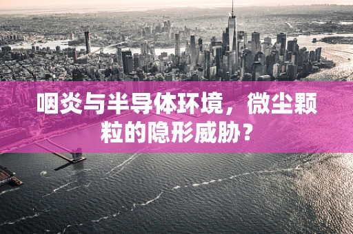 咽炎与半导体环境，微尘颗粒的隐形威胁？