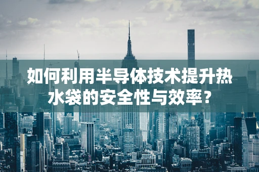 如何利用半导体技术提升热水袋的安全性与效率？