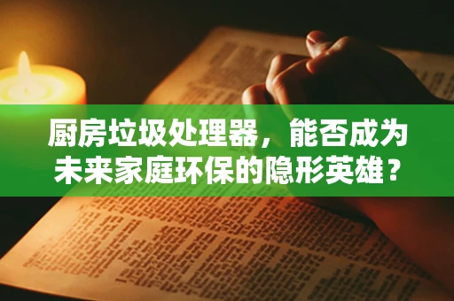 厨房垃圾处理器，能否成为未来家庭环保的隐形英雄？