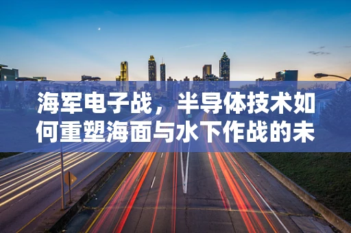 海军电子战，半导体技术如何重塑海面与水下作战的未来？