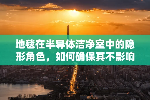 地毯在半导体洁净室中的隐形角色，如何确保其不影响微电子制造的纯净度？