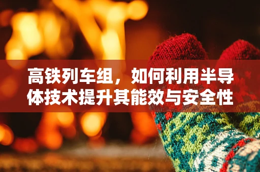 高铁列车组，如何利用半导体技术提升其能效与安全性？