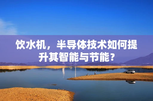 饮水机，半导体技术如何提升其智能与节能？