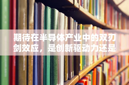 期待在半导体产业中的双刃剑效应，是创新驱动力还是市场泡沫的催化剂？