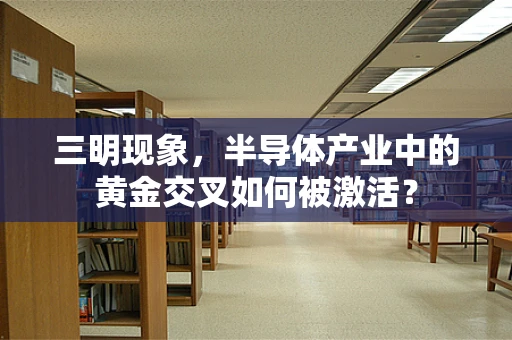 三明现象，半导体产业中的黄金交叉如何被激活？