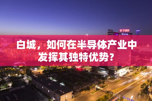 白城，如何在半导体产业中发挥其独特优势？