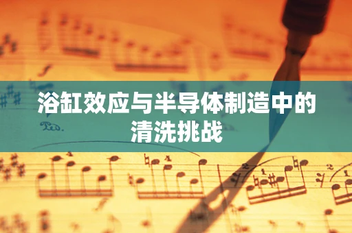 浴缸效应与半导体制造中的清洗挑战