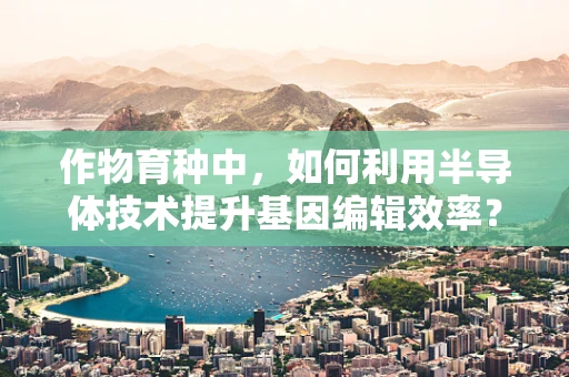 作物育种中，如何利用半导体技术提升基因编辑效率？