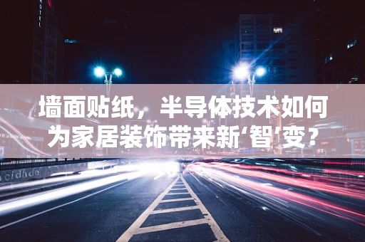墙面贴纸，半导体技术如何为家居装饰带来新‘智’变？