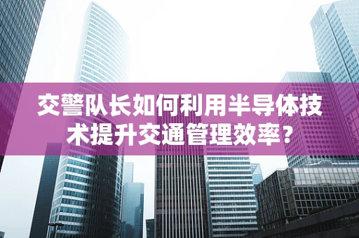 交警队长如何利用半导体技术提升交通管理效率？