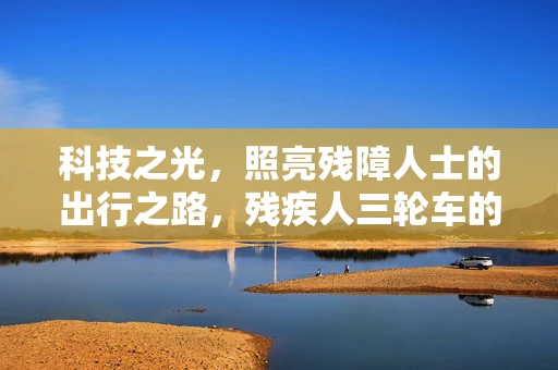 科技之光，照亮残障人士的出行之路，残疾人三轮车的设计挑战与解决方案