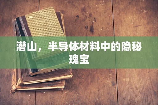 潜山，半导体材料中的隐秘瑰宝