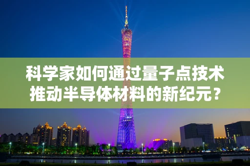 科学家如何通过量子点技术推动半导体材料的新纪元？