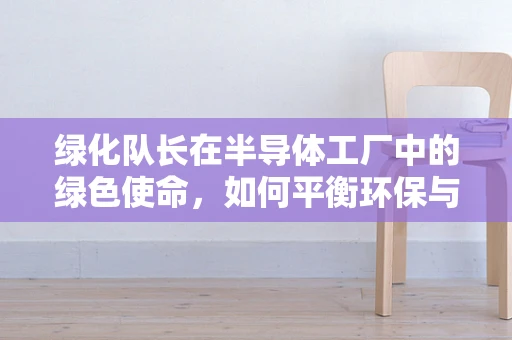 绿化队长在半导体工厂中的绿色使命，如何平衡环保与生产效率？