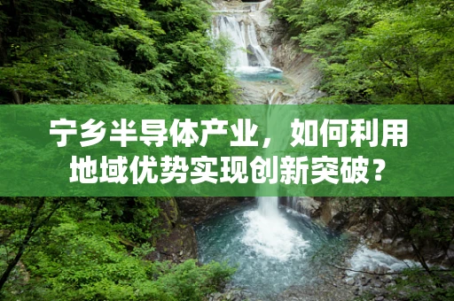 宁乡半导体产业，如何利用地域优势实现创新突破？