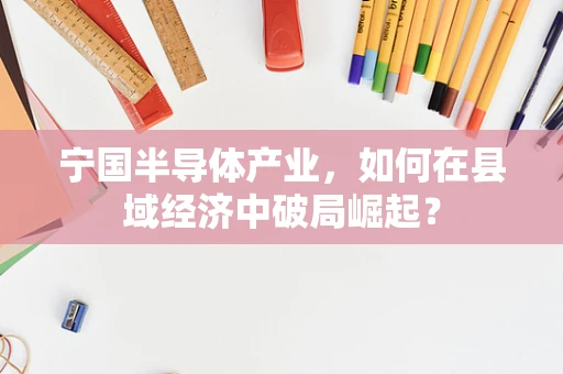 宁国半导体产业，如何在县域经济中破局崛起？