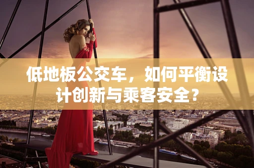 低地板公交车，如何平衡设计创新与乘客安全？
