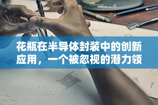花瓶在半导体封装中的创新应用，一个被忽视的潜力领域？