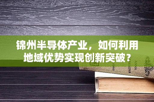锦州半导体产业，如何利用地域优势实现创新突破？