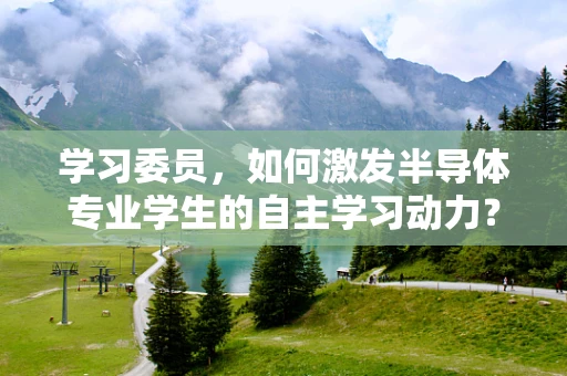 学习委员，如何激发半导体专业学生的自主学习动力？