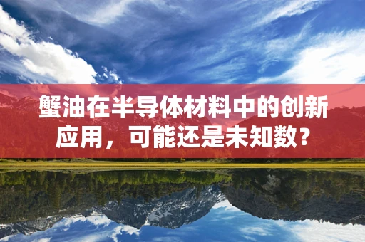 蟹油在半导体材料中的创新应用，可能还是未知数？