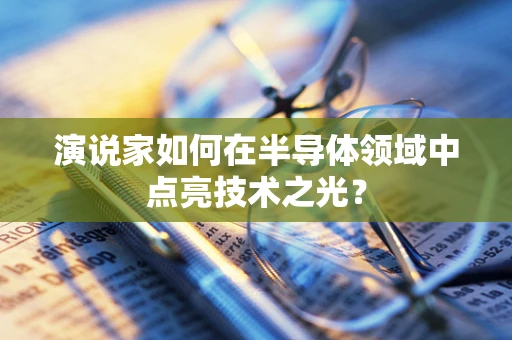 演说家如何在半导体领域中点亮技术之光？
