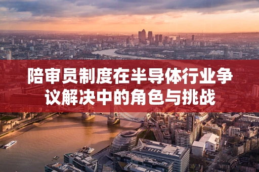 陪审员制度在半导体行业争议解决中的角色与挑战