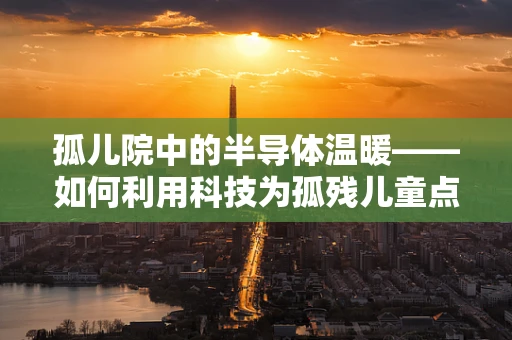 孤儿院中的半导体温暖——如何利用科技为孤残儿童点亮希望之光？