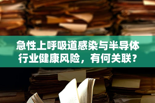 急性上呼吸道感染与半导体行业健康风险，有何关联？